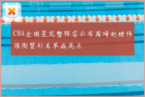 CBA全明星完整阵容公布周琦赵继伟领衔替补名单成亮点