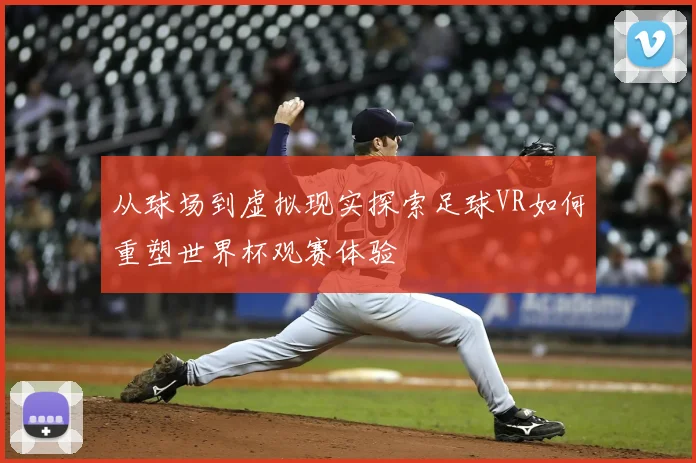 从球场到虚拟现实探索足球VR如何重塑世界杯观赛体验