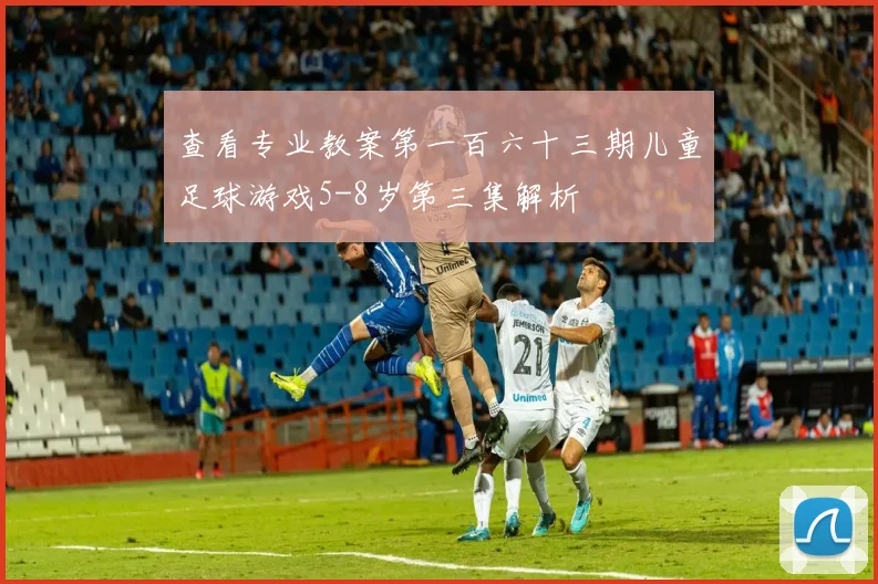 查看专业教案第一百六十三期儿童足球游戏5-8岁第三集解析