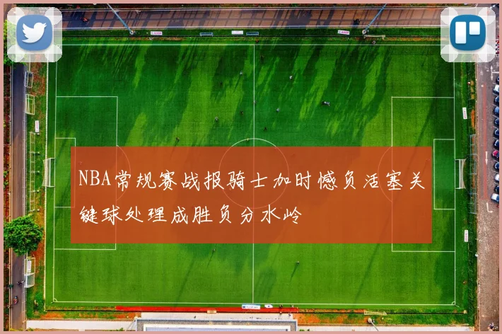 NBA常规赛战报骑士加时憾负活塞关键球处理成胜负分水岭