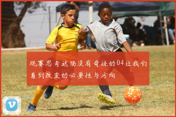 观赛思考这场没有奇迹的04让我们看到改变的必要性与方向