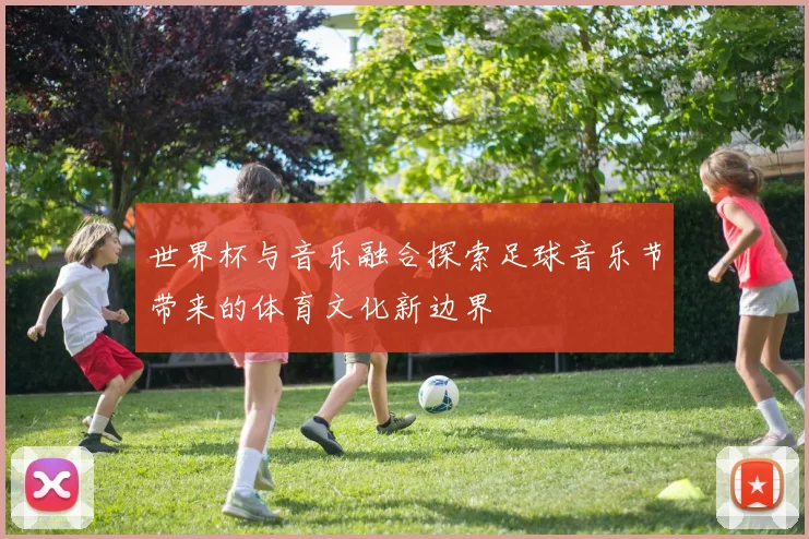 世界杯与音乐融合探索足球音乐节带来的体育文化新边界