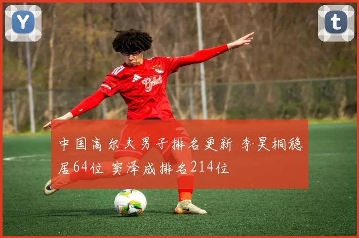 中国高尔夫男子排名更新 李昊桐稳居64位 窦泽成排名214位