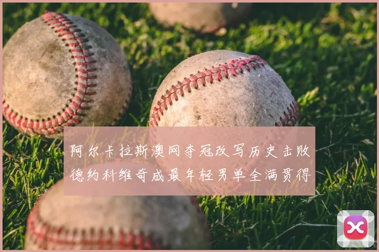 阿尔卡拉斯澳网夺冠改写历史击败德约科维奇成最年轻男单全满贯得主