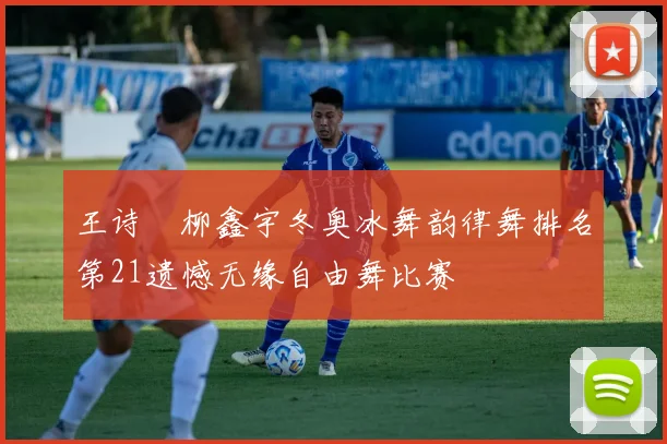 王诗玥柳鑫宇冬奥冰舞韵律舞排名第21遗憾无缘自由舞比赛