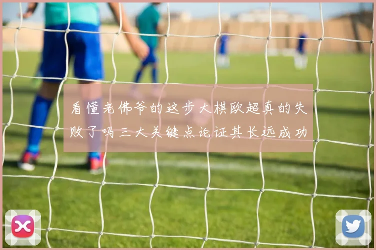 看懂老佛爷的这步大棋欧超真的失败了吗三大关键点论证其长远成功