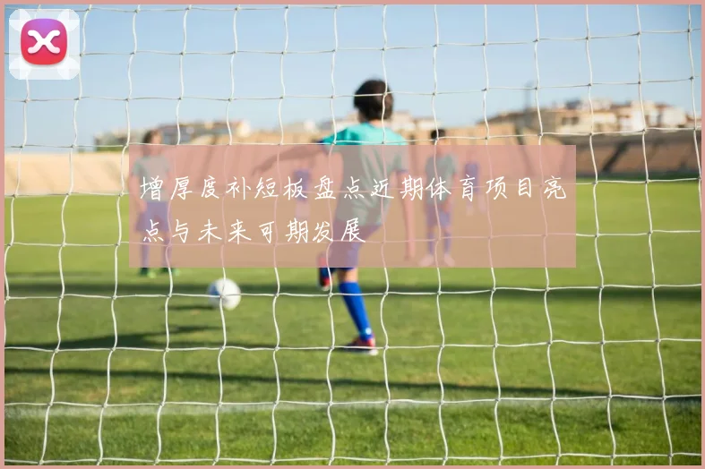 增厚度补短板盘点近期体育项目亮点与未来可期发展