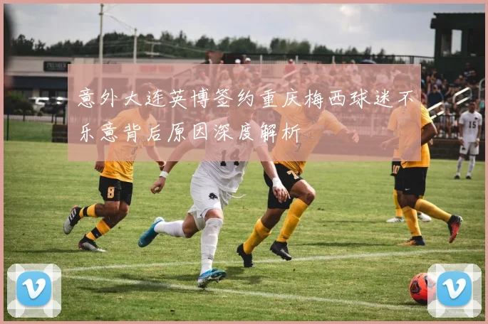 意外大连英博签约重庆梅西球迷不乐意背后原因深度解析