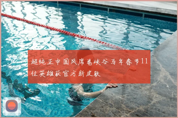 超纯正中国风席卷峡谷马年春节11位英雄获官方新皮肤