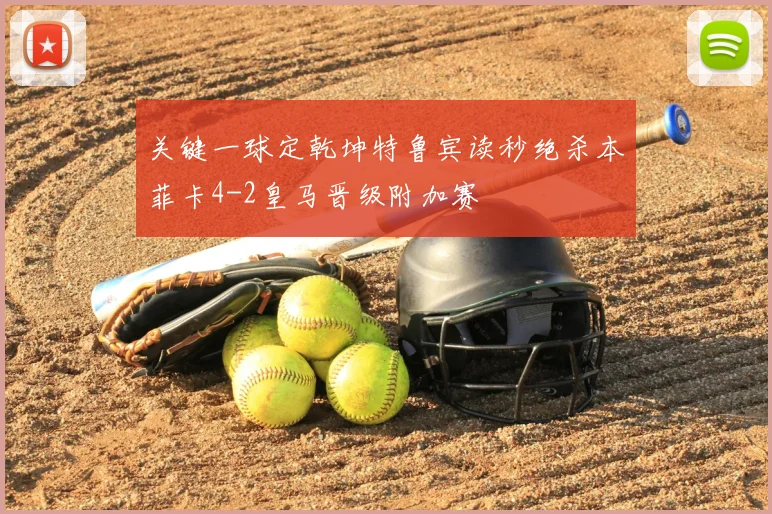 关键一球定乾坤特鲁宾读秒绝杀本菲卡4-2皇马晋级附加赛