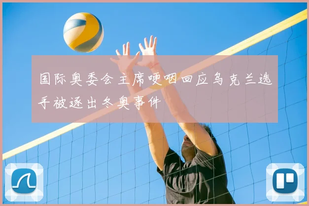 国际奥委会主席哽咽回应乌克兰选手被逐出冬奥事件